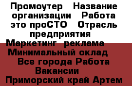 Промоутер › Название организации ­ Работа-это проСТО › Отрасль предприятия ­ Маркетинг, реклама, PR › Минимальный оклад ­ 1 - Все города Работа » Вакансии   . Приморский край,Артем г.